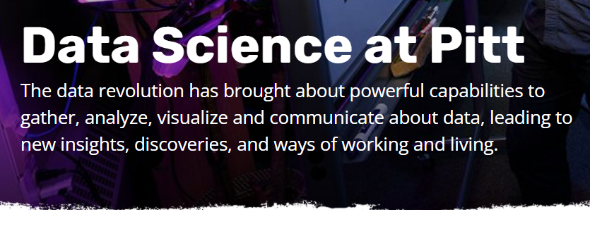 Data Science at Pitt: The data revolution has brought about powerful capabilities to gather, analyze, visualize and communicate about data, leading to new insights, discoveries, and ways of working and living.